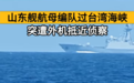 山东舰过航台湾海峡画面首度公开，体现三个“高度”