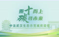 中法武汉生态示范城签约十周年暨第七届中法论坛将在汉举行