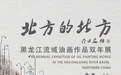 “北方的北方”黑龙江流域油画作品双年展启幕