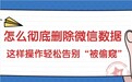 如何彻底删除微信聊天记录？通过这几种操作可以让隐私数据得到保护！