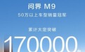 问界M9累计大定破17万辆！引领中国汽车加速实现高端替代