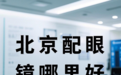 北京配眼镜哪里好：如何选到专业又实惠的眼镜店？