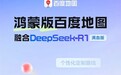 鸿蒙版百度地图大升级：融合DeepSeek-R1满血版