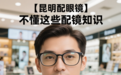 【昆明配眼镜哪里好】不懂这些知识，肯定被坑！