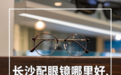 长沙配眼镜哪里好，如何找到真正高性价比的眼镜店？