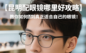 【昆明配眼镜哪里好攻略】教你如何配到真正适合自己的眼镜！