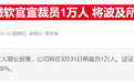 微软公司宣布将全球裁员3%，AI烧钱引发人事地震？