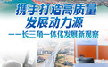 携手打造高质量发展动力源——长三角一体化发展新观察