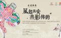风起长安时·燕影共潮生：与长安雅集共探千年风翎的当代新韵
