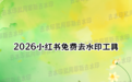 免费的竟是最优解！2026年小红书去水印宝藏工具揭秘