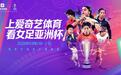中国女足再出征 剑指“双料晋级”！2026女足亚洲杯爱奇艺体育全程直播