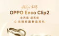 孙颖莎代言！OPPO Enco Clip2耳夹耳机外观首秀 超闪小金环