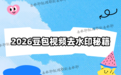 豆包视频怎么去水印？2026年最新去水印方法合集，教你轻松处理各类水印素材