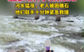 “我腿都吓软了，多亏你们来得快！”赣州一老人被困湍急河道，民警消防紧急救援
