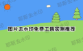 图片去水印怎么做？免费图片去水印软件和在线工具盘点|2026实测可用