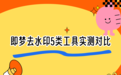 即梦去水印软件怎么选？2026年即梦去水印方法全测评，5类工具实测对比