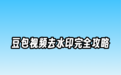 豆包视频怎么去水印？豆包视频官方规定+2026实测去水印方法全整理