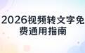 2026 视频转文字工具全场景指南：免费无水印 手机电脑在线通用