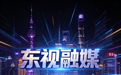 深耕沪上融媒创新 版权赋能品牌发展——东视融媒发展综述