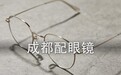 成都配眼镜攻略，十分之一价钱配好镜，这家必须去