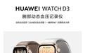 华为WATCH D3开售：腕上智能血压专家，开启轻扰动态测压时代