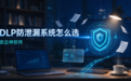 DLP防泄漏系统怎么选？谨记这6个挑选口诀，保证挑到好用的防泄漏系统！