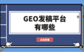 当AI开始替用户做选择：盘点 GEO 发稿平台有哪些，企业该如何搭好信源