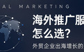 海外推广服务商怎么选？外贸企业出海增长的关键一步
