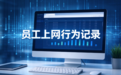 老板如何管理员工上网行为？怎么查看员工上网行为记录？2026年10月解答