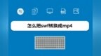 怎么把<em>swf</em>转换成mp4，视频格式转换