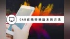 <em>cad</em>在线转换版本的方法？<em>cad</em>版本问题轻松解决