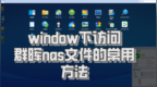 NAS系统入门（三）<em>window</em>下访问群晖nas文件的常用方法