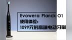 Evowera Planck <em>O1</em> 使用体验：1099元的高端电动牙刷