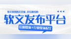 从央媒背书到自媒体铺量：软文发布平台选型与媒体配比实战手册