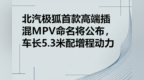【网通社快报】北汽极狐首款高端插混MPV命名将公布，车长5.3米配增程动力