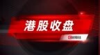 港股三大指数集体调整 石油和医药外包股跌幅居前