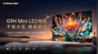 Mini LED彩电市场高速增长，康佳千级分区<em>G9H</em>产品重塑客厅视听