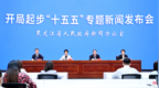 “开局起步‘十五五’”黑龙江省专题新闻发布会举行