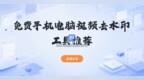 免费版视频去除水印工具推荐：实测盘点手机电脑在线都能用的几款方案