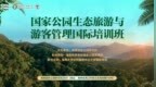 国家公园生态旅游与游客管理国际培训班在海南国家公园研究院圆满举办