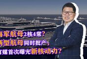 海军航母2核4常？两型航母同时批产，官媒首次曝光新核动力？