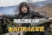 乌克兰后方爆发火拼，59岁老兵战力爆表，打死3名少校1名中尉