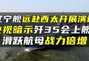 辽宁舰远赴西太开展演训，央视暗示歼35会上舰？滑跃航母战力倍增