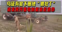 惹错人了！乌征兵官下田地“抓壮丁”，被农民开着收割机追赶逃命