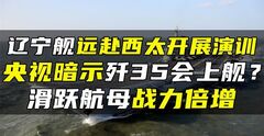 辽宁舰远赴西太开展演训，央视暗示歼35会上舰？滑跃航母战力倍增