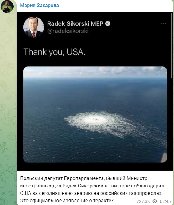 ▎ 据塔斯社等俄媒报道，西科尔斯基27日在推特上发了5则与“北溪”管道相关的帖子。在第五则帖子中，西科尔斯基直接发送了“北溪”管道发生事故的现场图，并配文称：“谢谢你，美国。”俄罗斯外交部发言人扎哈罗娃接着问道：“这是关于恐怖行为的正式声明吗？”