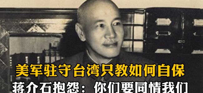 美军驻守台湾只教如何自保，蒋介石抱怨：你们应该同情我们