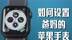 如何设置爸妈的苹果手表？一个实用向的教程视频